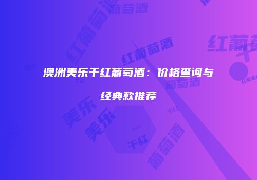 澳洲美乐干红葡萄酒：价格查询与经典款推荐