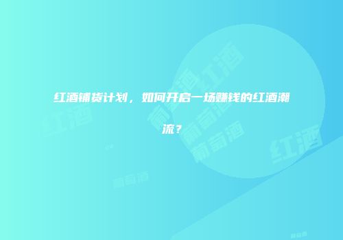 红酒铺货计划，如何开启一场赚钱的红酒潮流？