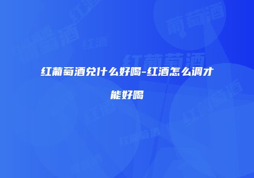 红葡萄酒兑什么好喝-红酒怎么调才能好喝
