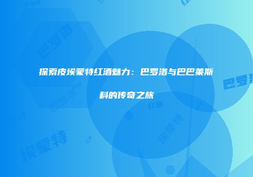 探索皮埃蒙特红酒魅力：巴罗洛与巴巴莱斯科的传奇之旅