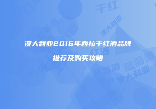 澳大利亚2016年西拉干红酒品牌推荐及购买攻略