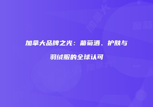 加拿大品牌之光：葡萄酒、护肤与羽绒服的全球认可