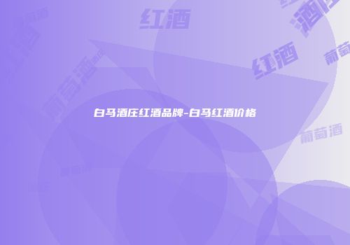 白马酒庄红酒品牌-白马红酒价格