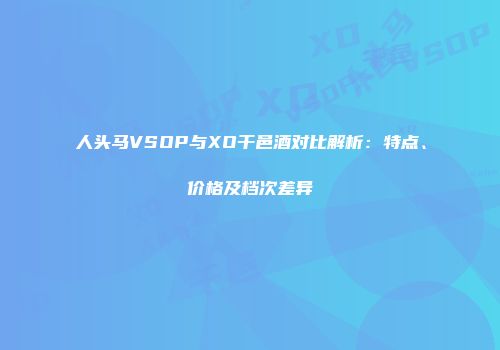 人头马VSOP与XO干邑酒对比解析：特点、价格及档次差异