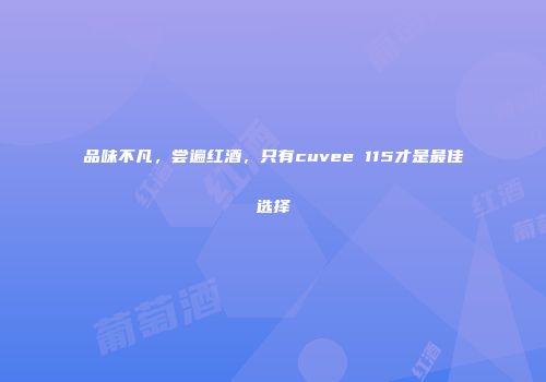 品味不凡，尝遍红酒，只有cuvee 115才是最佳选择