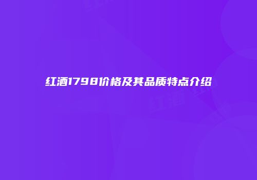 红酒1798价格及其品质特点介绍