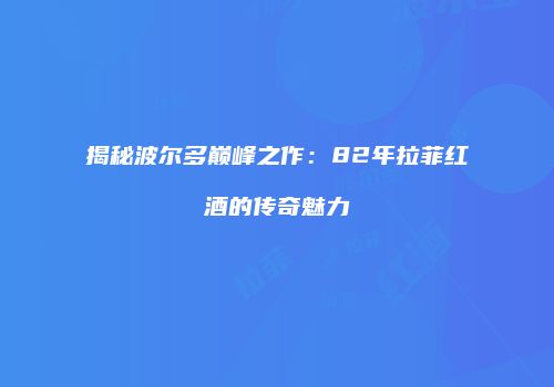 揭秘波尔多巅峰之作：82年拉菲红酒的传奇魅力