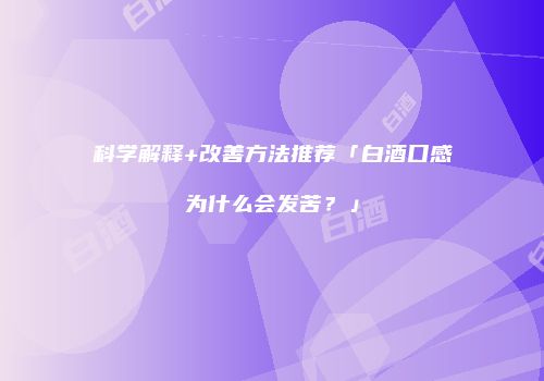 科学解释+改善方法推荐「白酒口感为什么会发苦？」