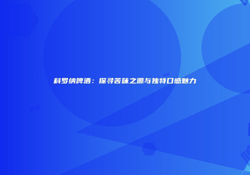 科罗纳啤酒：探寻苦味之源与独特口感魅力