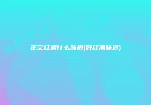 正宗红酒什么味道(好红酒味道)