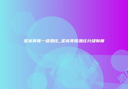 圣埃美隆一级酒庄_圣埃美隆酒庄分级制度