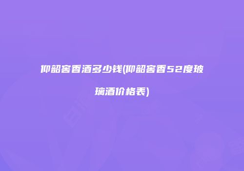 仰韶窖香酒多少钱(仰韶窖香52度玻璃酒价格表)