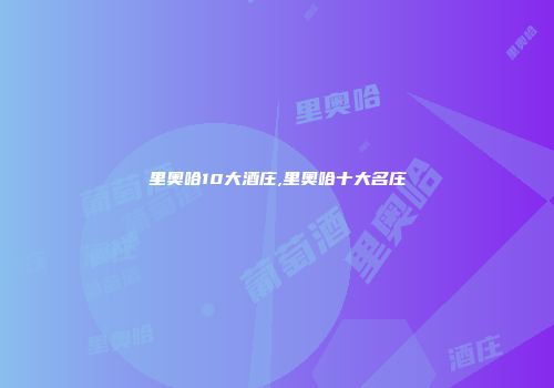 里奥哈10大酒庄,里奥哈十大名庄