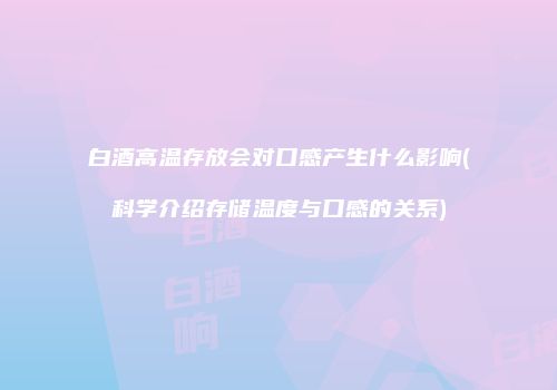 白酒高温存放会对口感产生什么影响(科学介绍存储温度与口感的关系)