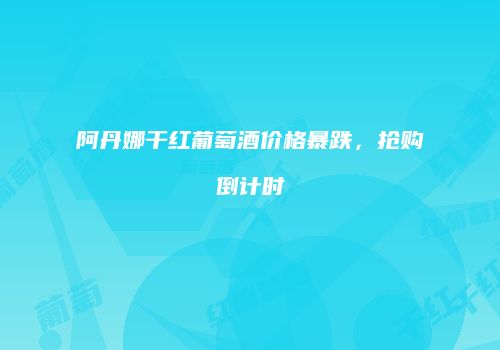 阿丹娜干红葡萄酒价格暴跌，抢购倒计时