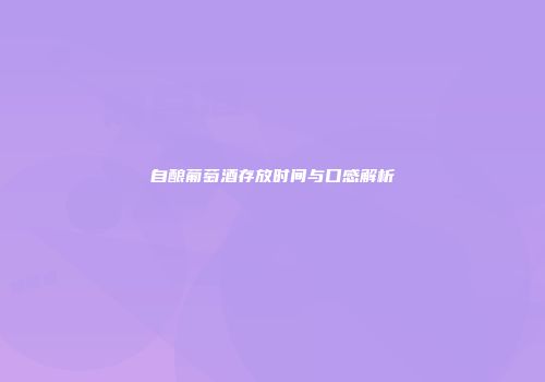 自酿葡萄酒存放时间与口感解析