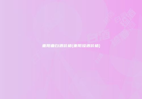 重阳曲白酒价格(重阳珍酒价格)