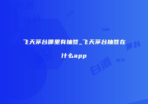 飞天茅台哪里有抽签_飞天茅台抽签在什么app