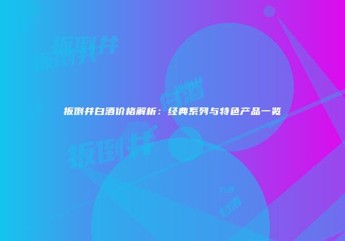 扳倒井白酒价格解析：经典系列与特色产品一览