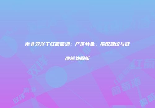 南非双洋干红葡萄酒：产区特色、搭配建议与健康益处解析