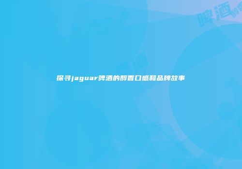 探寻jaguar啤酒的醇香口感和品牌故事
