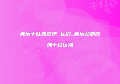 美乐干红赤霞珠 区别_美乐和赤霞珠干红区别
