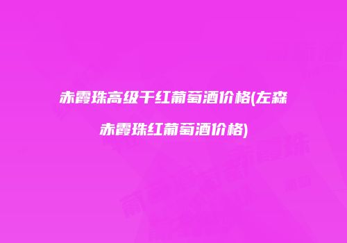 赤霞珠高级干红葡萄酒价格(左森赤霞珠红葡萄酒价格)