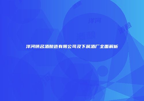 洋河镇名酒酿造有限公司及下属酒厂全面解析