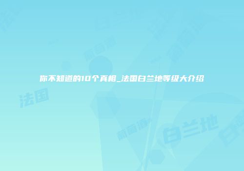 你不知道的10个真相_法国白兰地等级大介绍