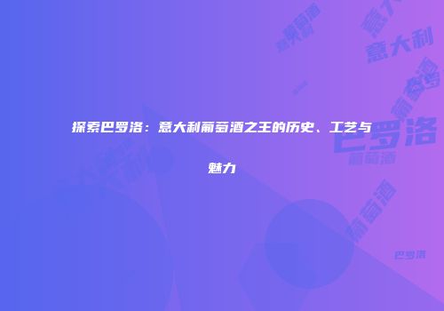 探索巴罗洛：意大利葡萄酒之王的历史、工艺与魅力