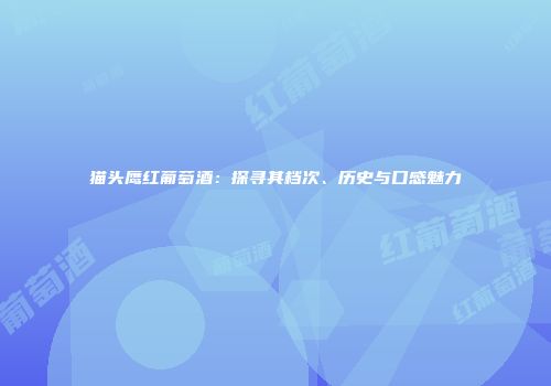 猫头鹰红葡萄酒：探寻其档次、历史与口感魅力