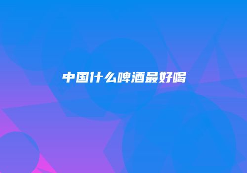 中国什么啤酒最好喝