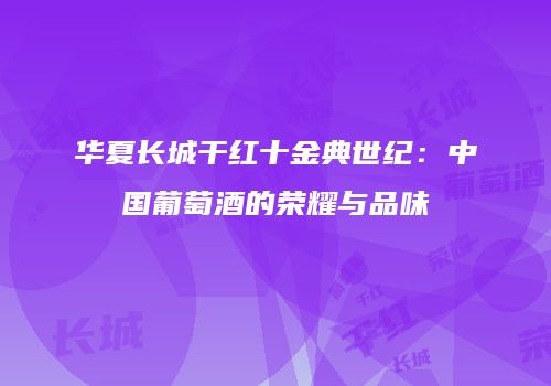 华夏长城干红十金典世纪：中国葡萄酒的荣耀与品味