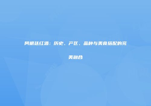 阿根廷红酒：历史、产区、品种与美食搭配的完美融合