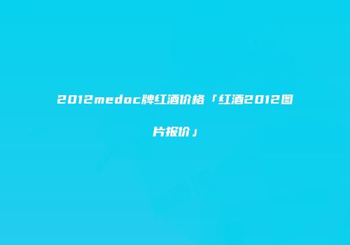 2012medoc牌红酒价格「红酒2012图片报价」
