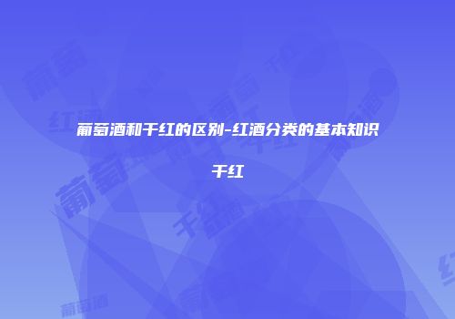 葡萄酒和干红的区别-红酒分类的基本知识干红