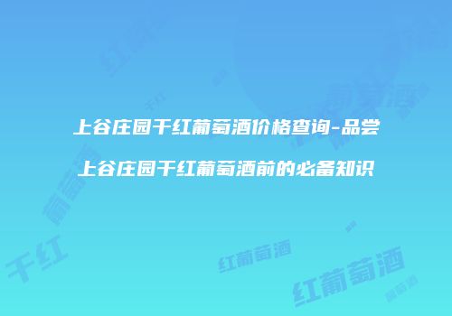 上谷庄园干红葡萄酒价格查询-品尝上谷庄园干红葡萄酒前的必备知识