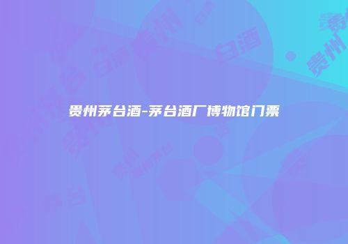 贵州茅台酒-茅台酒厂博物馆门票