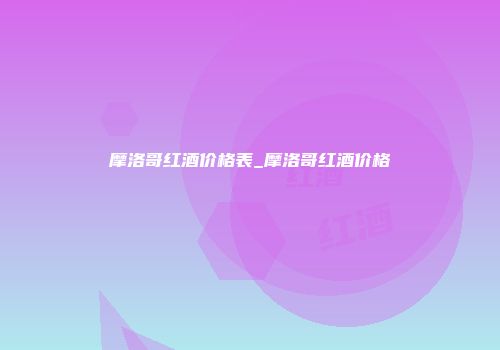 摩洛哥红酒价格表_摩洛哥红酒价格