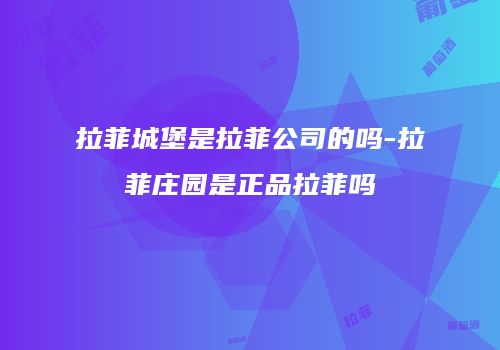 拉菲城堡是拉菲公司的吗-拉菲庄园是正品拉菲吗