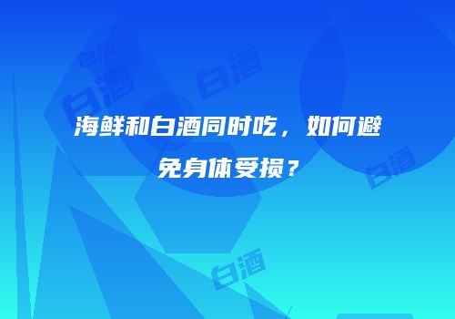 海鲜和白酒同时吃，如何避免身体受损？