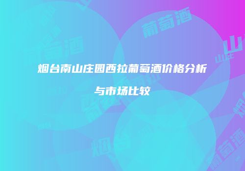 烟台南山庄园西拉葡萄酒价格分析与市场比较