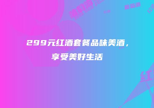 299元红酒套餐品味美酒，享受美好生活
