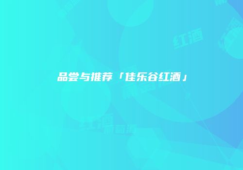 品尝与推荐「佳乐谷红酒」