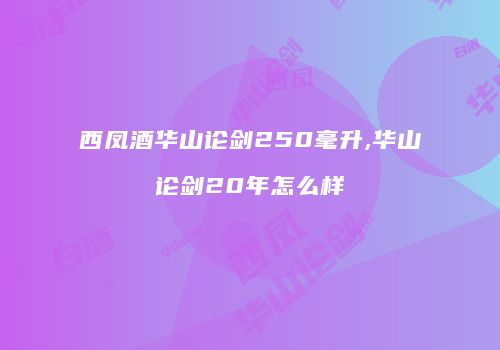 西凤酒华山论剑250毫升,华山论剑20年怎么样