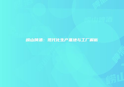 崂山啤酒：现代化生产基地与工厂解析