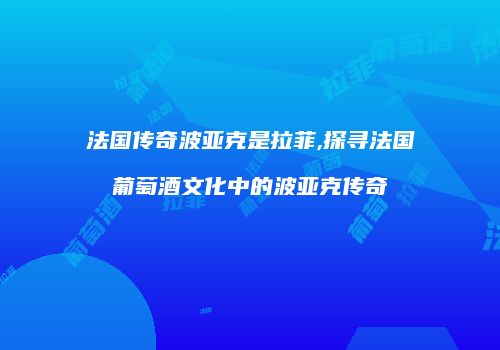 法国传奇波亚克是拉菲,探寻法国葡萄酒文化中的波亚克传奇