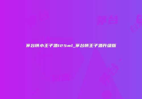 茅台镇小王子酒125ml_茅台镇王子酒升级版