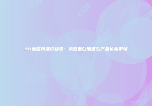 50度西凤酒价格表：浓香型白酒多款产品价格解析