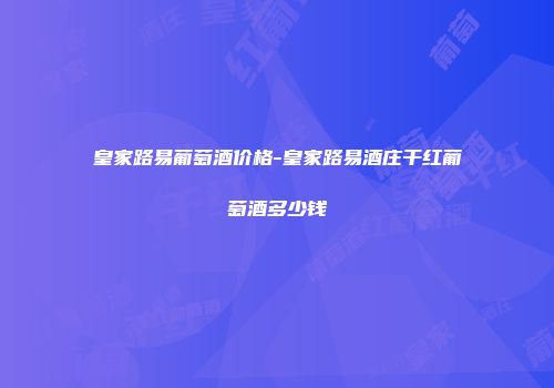 皇家路易葡萄酒价格-皇家路易酒庄干红葡萄酒多少钱